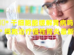 🐺 干细胞能缓解胃病吗（干 🐺 细胞治疗慢性胃炎最新研究）